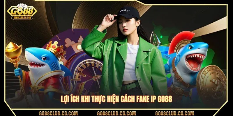 Lợi ích khi thực hiện cách fake IP GO88
