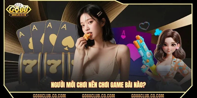 Người mới chơi nên chơi game bài nào?