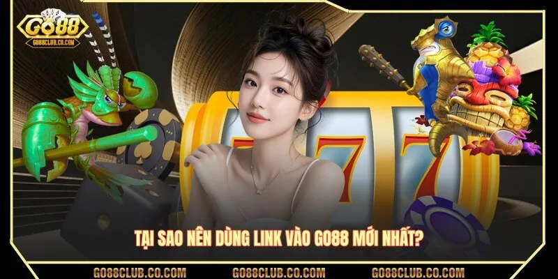 Tại sao nên dùng link vào GO88 mới nhất?